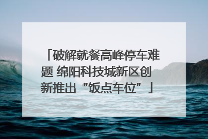 破解就餐高峰停车难题 绵阳科技城新区创新推出“饭点车位”
