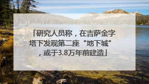 研究人员称，在吉萨金字塔下发现第二座“地下城”，或于3.8万年前建造