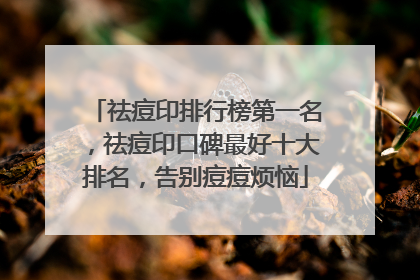 祛痘印排行榜第一名，祛痘印口碑最好十大排名，告别痘痘烦恼
