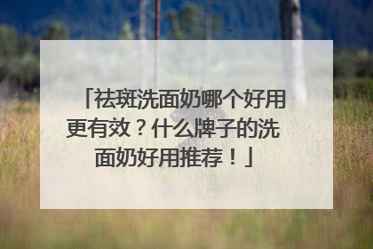 祛斑洗面奶哪个好用更有效？什么牌子的洗面奶好用推荐！