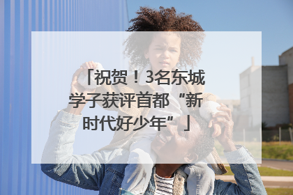 祝贺！3名东城学子获评首都“新时代好少年”