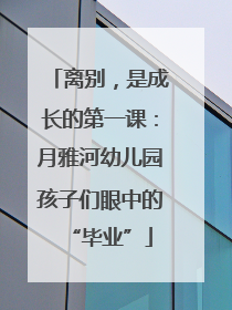 离别，是成长的第一课：月雅河幼儿园孩子们眼中的“毕业”