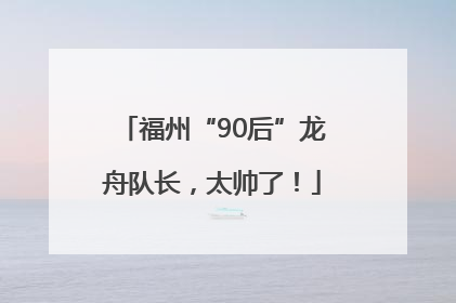 福州“90后”龙舟队长，太帅了！