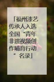 福州漆艺传承人入选全国“青年非遗视频创作哺育行动”名录