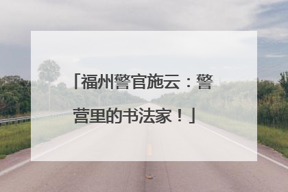 福州警官施云：警营里的书法家！