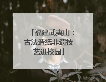 福建武夷山：古法造纸非遗技艺进校园