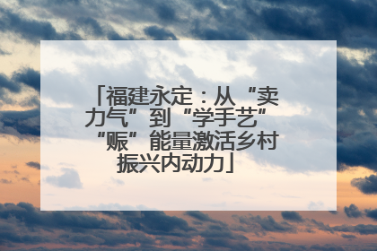 福建永定：从“卖力气”到“学手艺”“赈”能量激活乡村振兴内动力