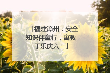 福建漳州：安全知识伴童行，寓教于乐庆六一