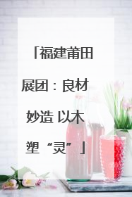 福建莆田展团：良材妙造 以木塑“灵”