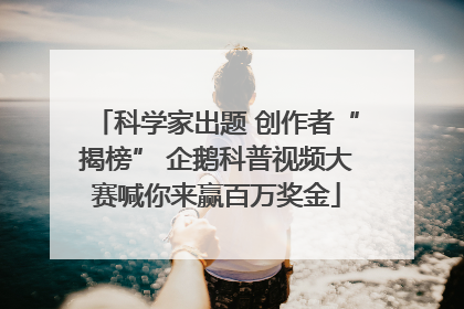 科学家出题 创作者“揭榜” 企鹅科普视频大赛喊你来赢百万奖金