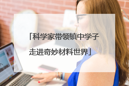科学家带领镇中学子走进奇妙材料世界
