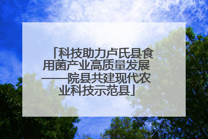 科技助力卢氏县食用菌产业高质量发展——院县共建现代农业科技示范县