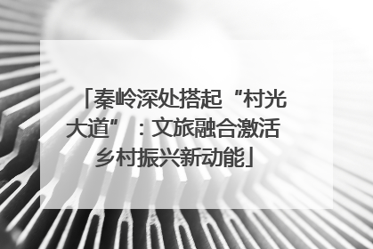 秦岭深处搭起“村光大道”：文旅融合激活乡村振兴新动能