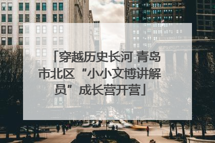 穿越历史长河 青岛市北区“小小文博讲解员”成长营开营