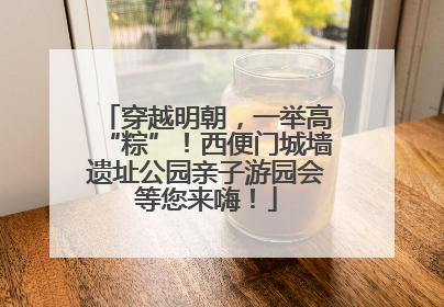 穿越明朝，一举高“粽”！西便门城墙遗址公园亲子游园会等您来嗨！