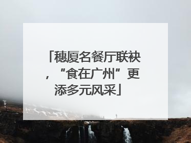 穗厦名餐厅联袂，“食在广州”更添多元风采