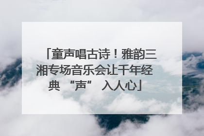 童声唱古诗！雅韵三湘专场音乐会让千年经典 “声” 入人心