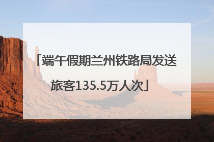 端午假期兰州铁路局发送旅客135.5万人次
