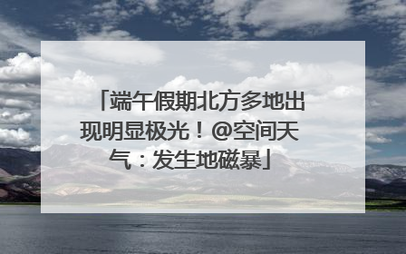 端午假期北方多地出现明显极光！@空间天气：发生地磁暴