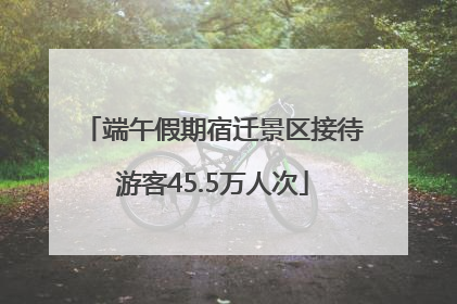 端午假期宿迁景区接待游客45.5万人次