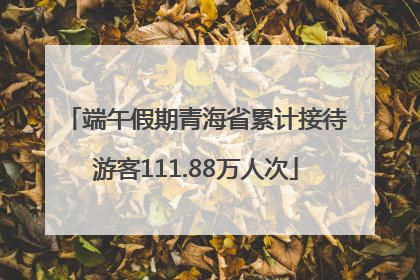 端午假期青海省累计接待游客111.88万人次