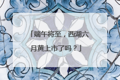 端午将至，西湖六月黄上市了吗？