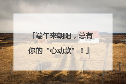 端午来朝阳，总有你的“心动款”！