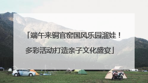 端午来铜官窑国风乐园溜娃！多彩活动打造亲子文化盛宴