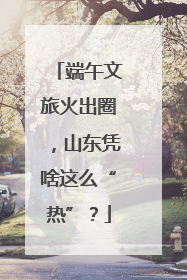 端午文旅火出圈，山东凭啥这么“热”？
