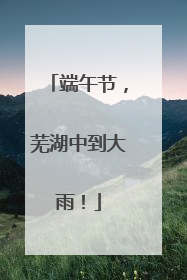 端午节，芜湖中到大雨！