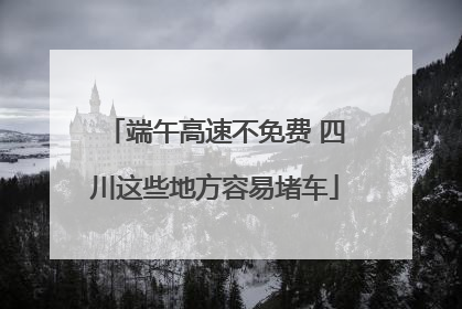 端午高速不免费 四川这些地方容易堵车