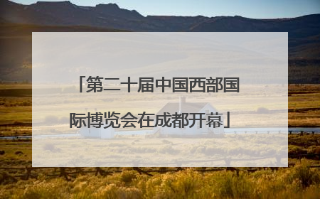 第二十届中国西部国际博览会在成都开幕