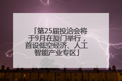 第25届投洽会将于9月在厦门举行，首设低空经济、人工智能产业专区