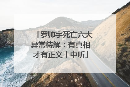 罗帅宇死亡六大异常待解：有真相才有正义丨中听
