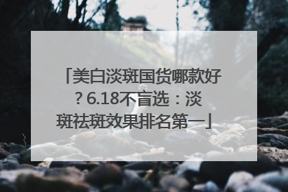 美白淡斑国货哪款好？6.18不盲选：淡斑祛斑效果排名第一