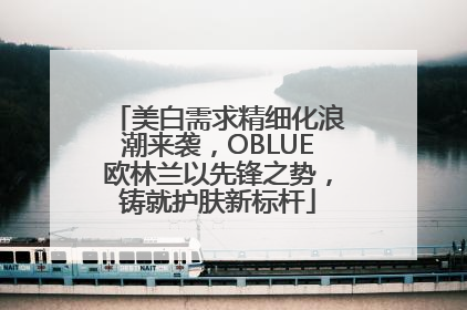 美白需求精细化浪潮来袭，OBLUE欧林兰以先锋之势，铸就护肤新标杆