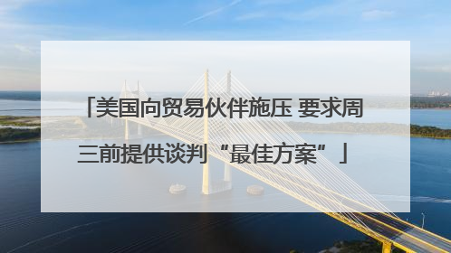 美国向贸易伙伴施压 要求周三前提供谈判“最佳方案”