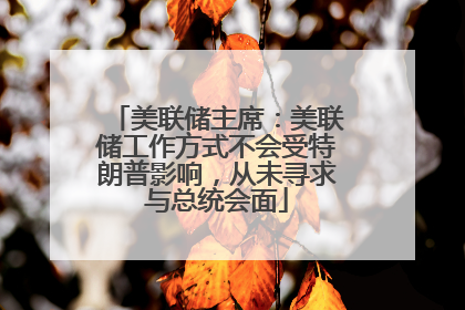 美联储主席：美联储工作方式不会受特朗普影响，从未寻求与总统会面