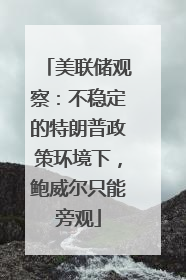 美联储观察：不稳定的特朗普政策环境下，鲍威尔只能旁观