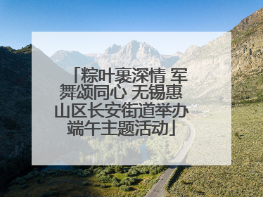 粽叶裹深情 军舞颂同心 无锡惠山区长安街道举办端午主题活动