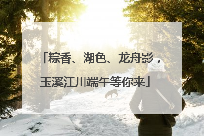 粽香、湖色、龙舟影，玉溪江川端午等你来