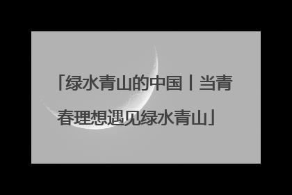 绿水青山的中国丨当青春理想遇见绿水青山