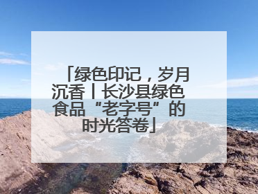 绿色印记，岁月沉香丨长沙县绿色食品“老字号”的时光答卷