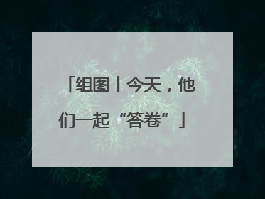 组图丨今天，他们一起“答卷”