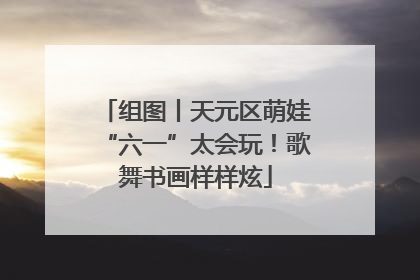 组图丨天元区萌娃“六一”太会玩！歌舞书画样样炫