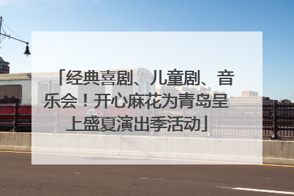 经典喜剧、儿童剧、音乐会！开心麻花为青岛呈上盛夏演出季活动