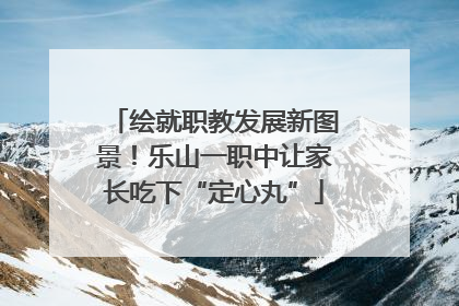 绘就职教发展新图景！乐山一职中让家长吃下“定心丸”