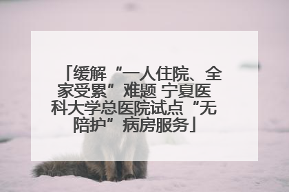 缓解“一人住院、全家受累”难题 宁夏医科大学总医院试点“无陪护”病房服务
