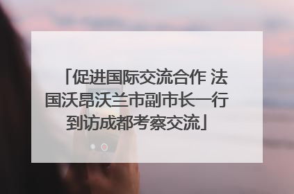 促进国际交流合作 法国沃昂沃兰市副市长一行到访成都考察交流