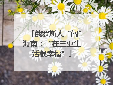 俄罗斯人“闯”海南：“在三亚生活很幸福”